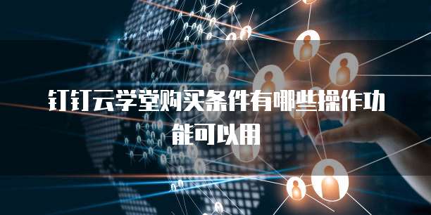 钉钉云学堂购买条件有哪些操作功能可以用