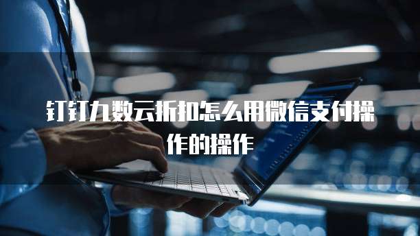 钉钉九数云折扣怎么用微信支付操作的操作