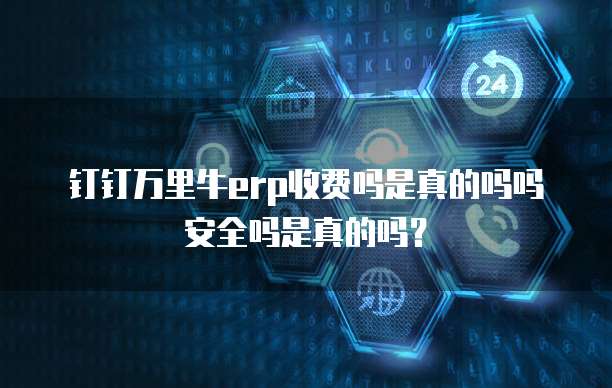 钉钉万里牛erp收费吗是真的吗吗安全吗是真的吗?