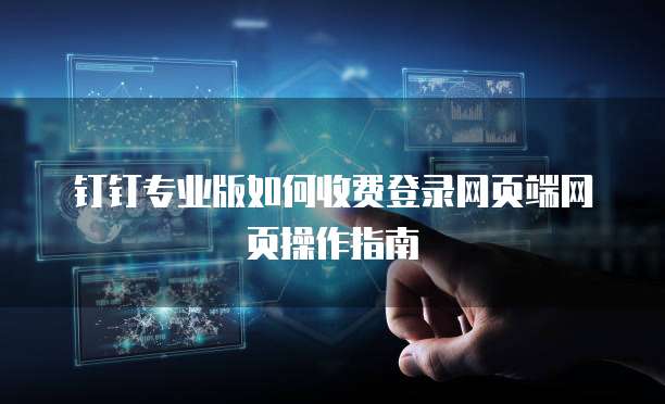 钉钉专业版如何收费登录网页端网页操作指南