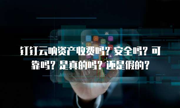 钉钉云呐资产收费吗?安全吗?可靠吗?是真的吗?还是假的?
