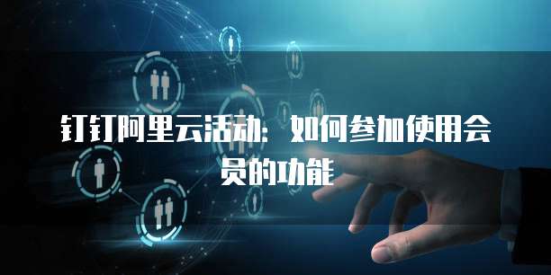 钉钉阿里云活动:如何参加使用会员的功能