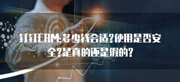 钉钉CRM:多少钱合适?使用是否安全?是真的还是假的?