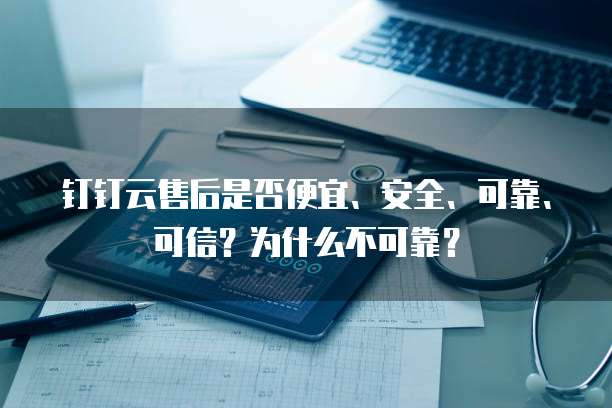 钉钉云售后是否便宜、安全、可靠、可信?为什么不可靠?