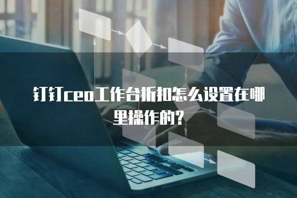 钉钉ceo工作台折扣怎么设置在哪里操作的？
