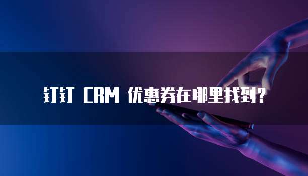 钉钉 CRM 优惠券在哪里找到?
