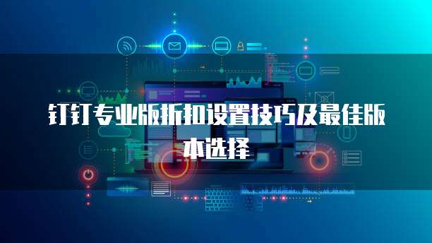 钉钉专业版折扣设置技巧及最佳版本选择
