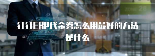钉钉ERP代金券怎么用最好的方法是什么