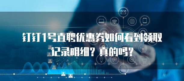 钉钉1号直聘优惠券如何看到领取记录明细?真的吗?