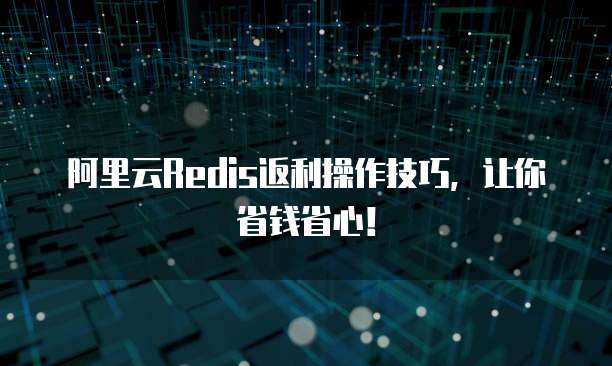 阿里云Redis返利操作技巧,让你省钱省心!