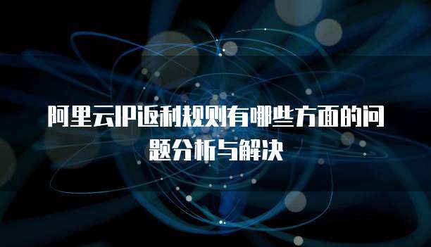 阿里云IP返利规则有哪些方面的问题分析与解决