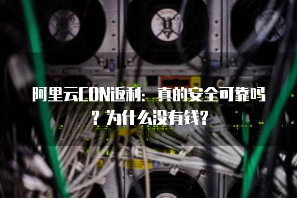 阿里云CDN返利：真的安全可靠吗？为什么没有钱？