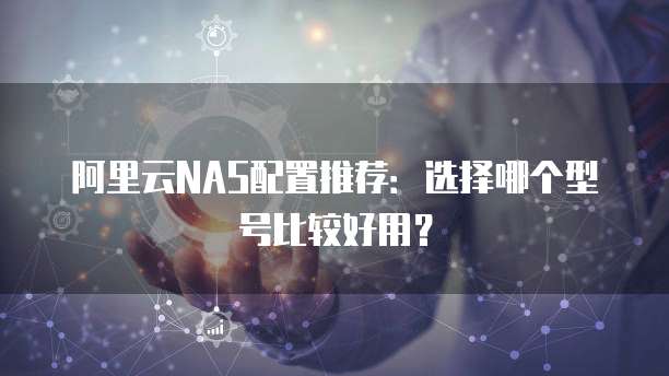 阿里云NAS配置推荐:选择哪个型号比较好用?