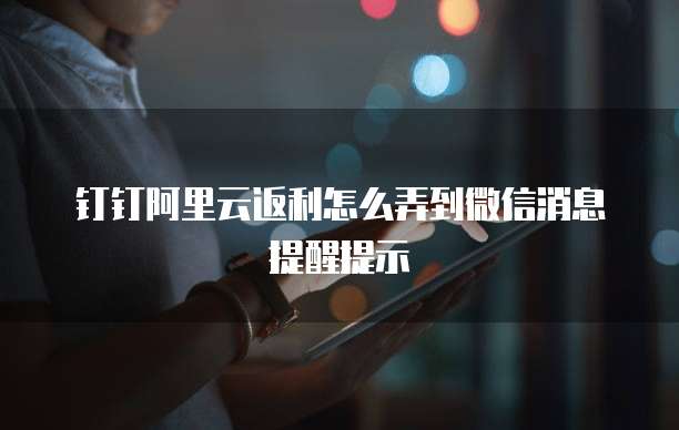 钉钉阿里云返利怎么弄到微信消息提醒提示