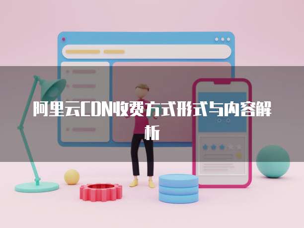 阿里云CDN收费方式形式与内容解析