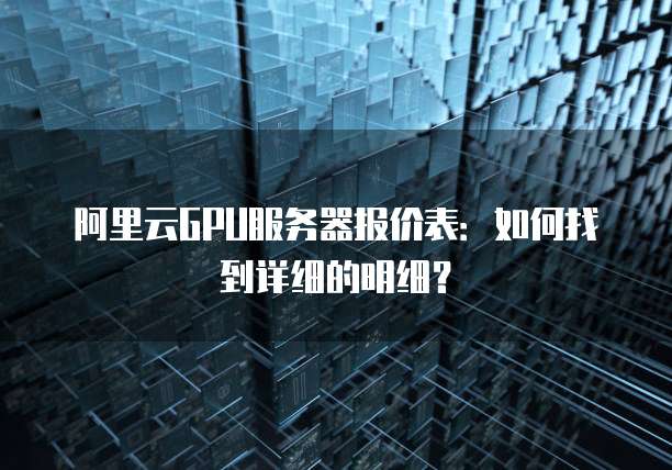 阿里云GPU服务器报价表:如何找到详细的明细?