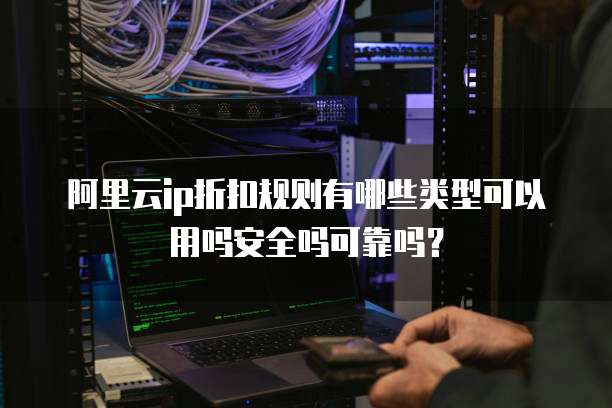 阿里云ip折扣规则有哪些类型可以用吗安全吗可靠吗?