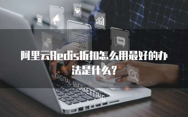 阿里云Redis折扣怎么用最好的办法是什么?