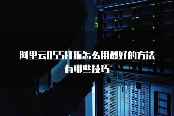 阿里云OSS打折怎么用最好的方法有哪些技巧