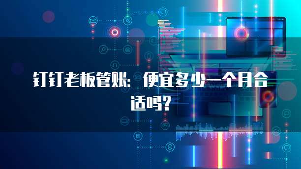 钉钉老板管账:便宜多少一个月合适吗?