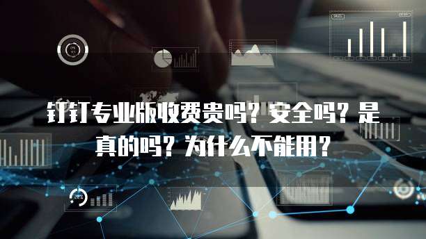 钉钉专业版收费贵吗?安全吗?是真的吗?为什么不能用?