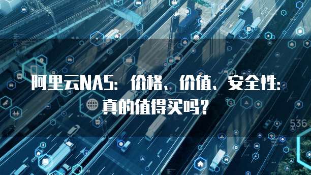 阿里云NAS:价格、价值、安全性:真的值得买吗?