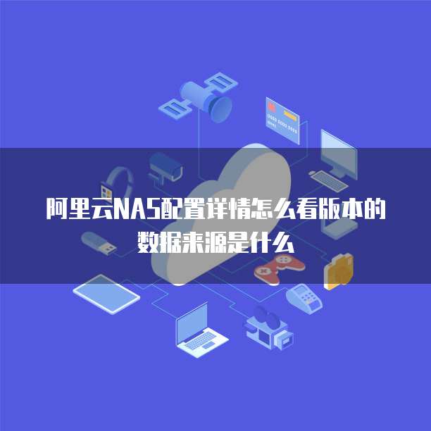 阿里云NAS配置详情怎么看版本的数据来源是什么