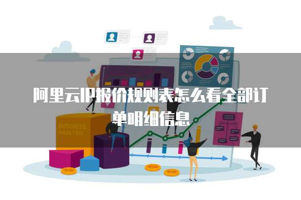 阿里云IP报价规则表怎么看全部订单明细信息