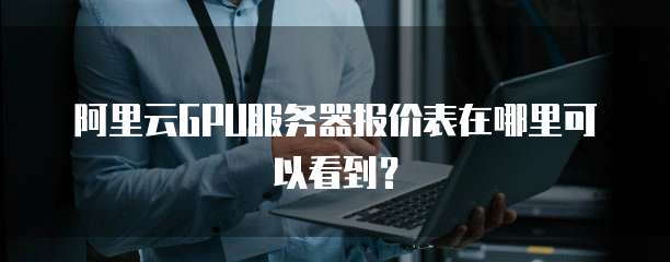 阿里云GPU服务器报价表在哪里可以看到?