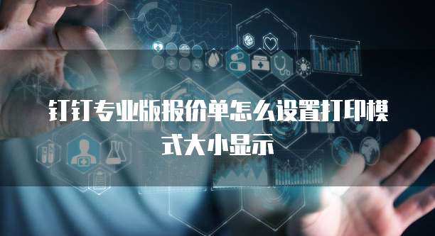 钉钉专业版报价单怎么设置打印模式大小显示