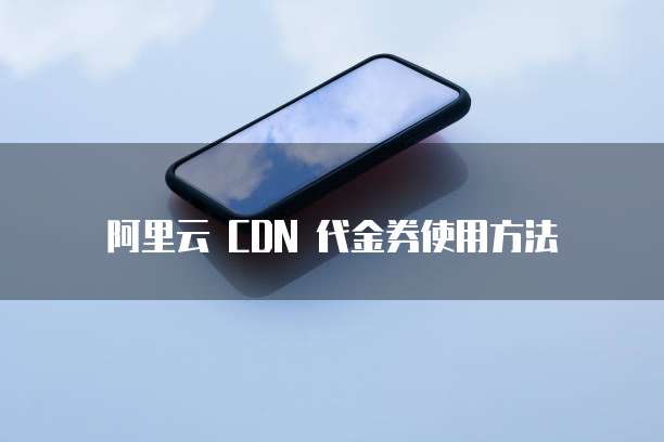阿里云 CDN 代金券使用方法