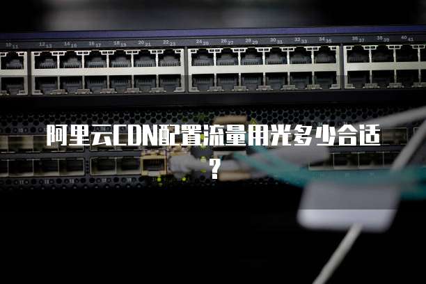 阿里云CDN配置流量用光多少合适?