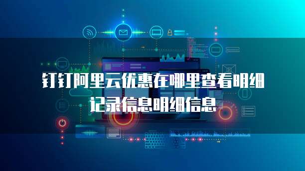 钉钉阿里云优惠在哪里查看明细记录信息明细信息