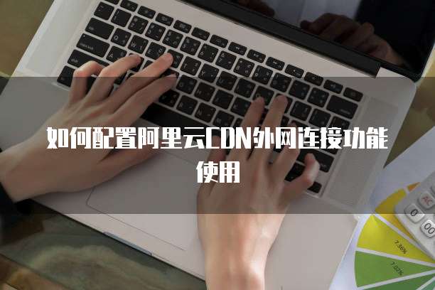 如何配置阿里云CDN外网连接功能使用