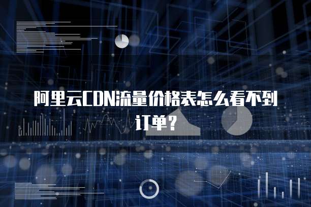 阿里云CDN流量价格表怎么看不到订单?