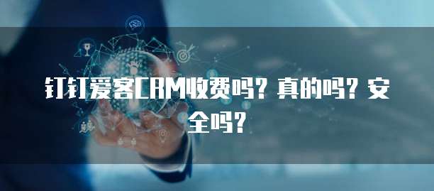 钉钉爱客CRM收费吗？真的吗？安全吗？