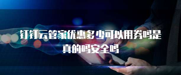 钉钉云管家优惠多少可以用券吗是真的吗安全吗