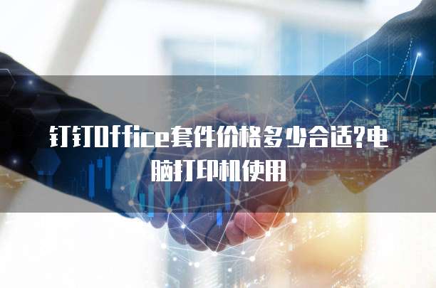 钉钉Office套件价格多少合适?电脑打印机使用