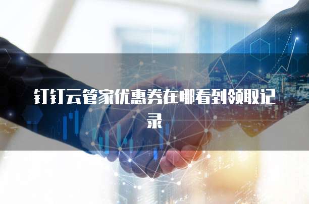 钉钉云管家优惠券在哪看到领取记录