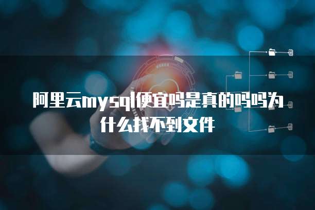 阿里云mysql便宜吗是真的吗吗为什么找不到文件