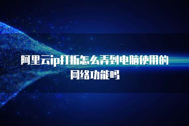 阿里云ip打折怎么弄到电脑使用的网络功能吗