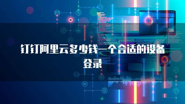 钉钉阿里云多少钱一个合适的设备登录