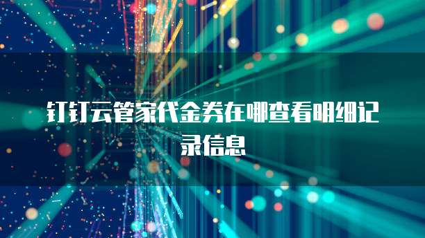 钉钉云管家代金券在哪查看明细记录信息