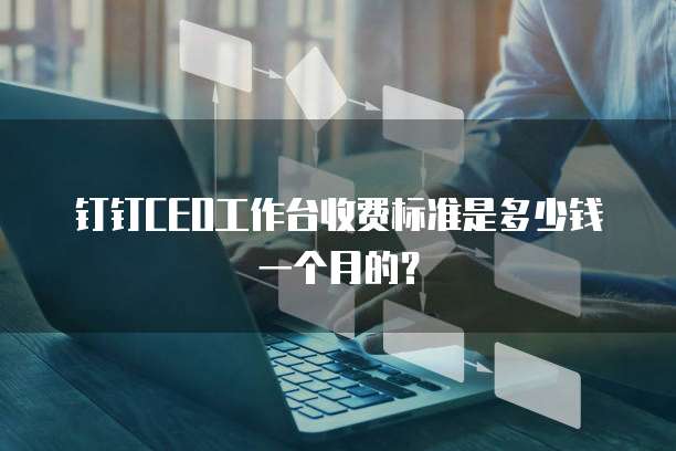 钉钉CEO工作台收费标准是多少钱一个月的?