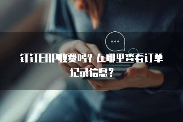 钉钉ERP收费吗?在哪里查看订单记录信息?