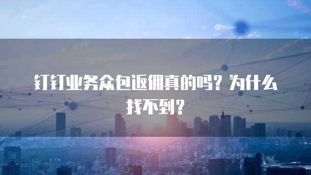 钉钉业务众包返佣真的吗?为什么找不到?