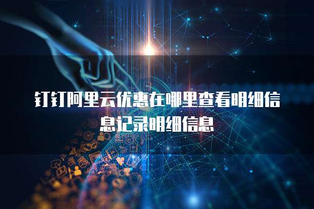 钉钉阿里云优惠在哪里查看明细信息记录明细信息