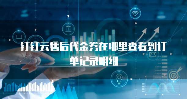 钉钉云售后代金券在哪里查看到订单记录明细