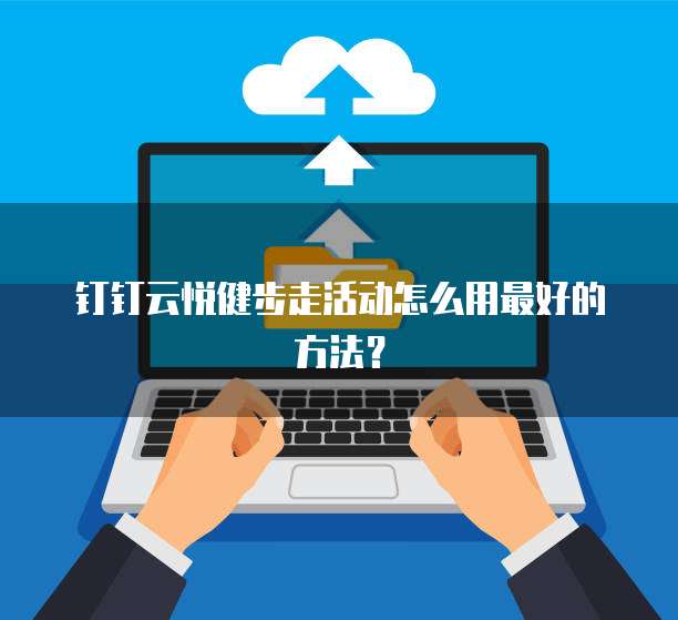 钉钉云悦健步走活动怎么用最好的方法?