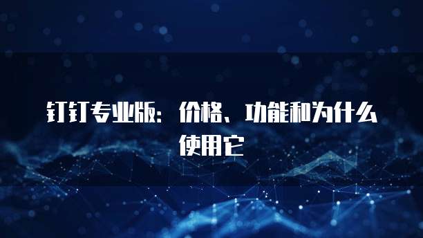 钉钉专业版:价格、功能和为什么使用它
